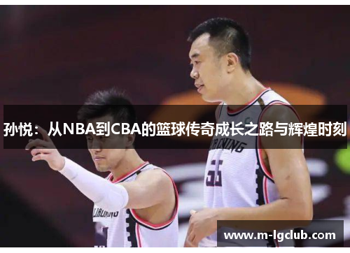 孙悦:从NBA到CBA的篮球传奇成长之路与辉煌时刻 孙悦:从NBA到CBA的篮球传奇成长之路与辉煌时刻