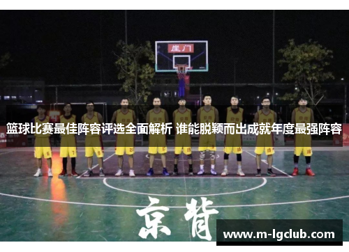 篮球比赛最佳阵容评选全面解析 谁能脱颖而出成就年度最强阵容 篮球比赛最佳阵容评选全面解析 谁能脱颖而出成就年度最强阵容