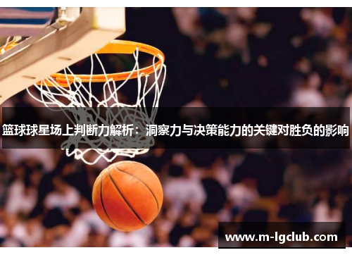 篮球球星场上判断力解析:洞察力与决策能力的关键对胜负的影响 篮球球星场上判断力解析:洞察力与决策能力的关键对胜负的影响