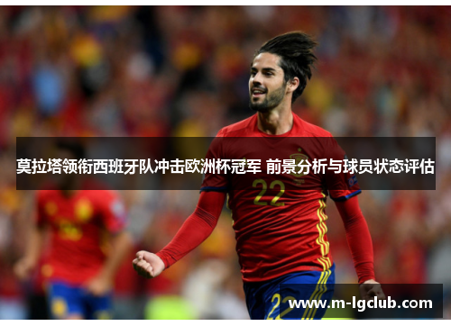 莫拉塔领衔西班牙队冲击欧洲杯冠军 前景分析与球员状态评估 莫拉塔领衔西班牙队冲击欧洲杯冠军 前景分析与球员状态评估