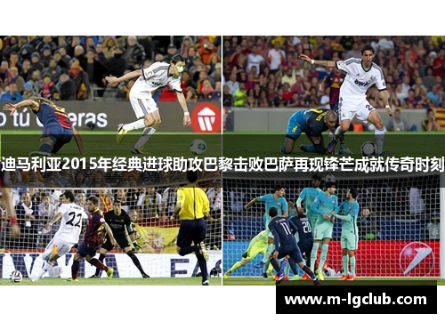 迪马利亚2015年经典进球助攻巴黎击败巴萨再现锋芒成就传奇时刻 迪马利亚2015年经典进球助攻巴黎击败巴萨再现锋芒成就传奇时刻