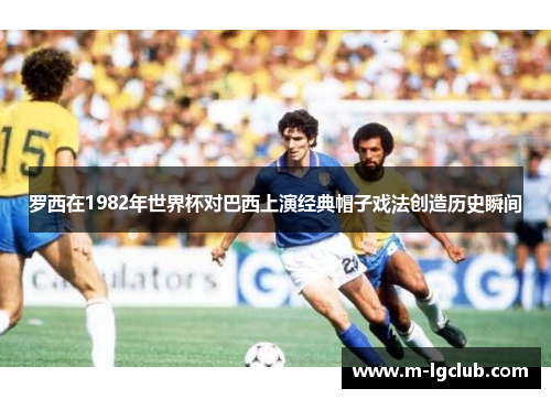 罗西在1982年世界杯对巴西上演经典帽子戏法创造历史瞬间 罗西在1982年世界杯对巴西上演经典帽子戏法创造历史瞬间