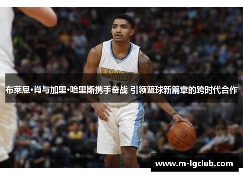 布莱恩·肖与加里·哈里斯携手奋战 引领篮球新篇章的跨时代合作 布莱恩·肖与加里·哈里斯携手奋战 引领篮球新篇章的跨时代合作