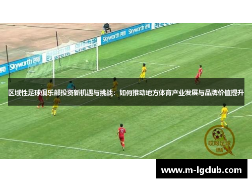 区域性足球俱乐部投资新机遇与挑战：如何推动地方体育产业发展与品牌价值提升