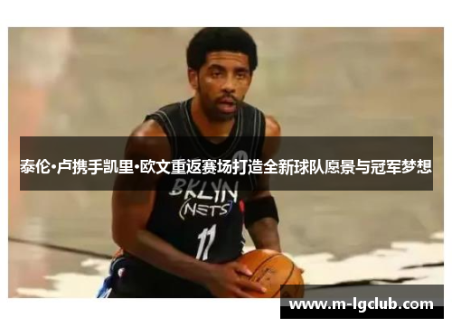 泰伦·卢携手凯里·欧文重返赛场打造全新球队愿景与冠军梦想 泰伦·卢携手凯里·欧文重返赛场打造全新球队愿景与冠军梦想