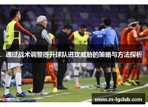 通过战术调整提升球队进攻威胁的策略与方法探析