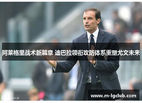 阿莱格里战术新篇章 迪巴拉领衔攻防体系重塑尤文未来 阿莱格里战术新篇章 迪巴拉领衔攻防体系重塑尤文未来