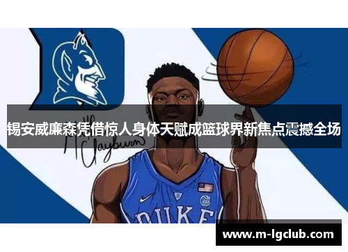 锡安威廉森凭借惊人身体天赋成篮球界新焦点震撼全场