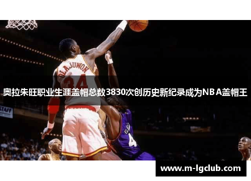 奥拉朱旺职业生涯盖帽总数3830次创历史新纪录成为NBA盖帽王 奥拉朱旺职业生涯盖帽总数3830次创历史新纪录成为NBA盖帽王