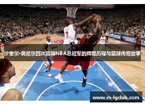 沙奎尔·奥尼尔四次赢得NBA总冠军的辉煌历程与篮球传奇故事 沙奎尔·奥尼尔四次赢得NBA总冠军的辉煌历程与篮球传奇故事