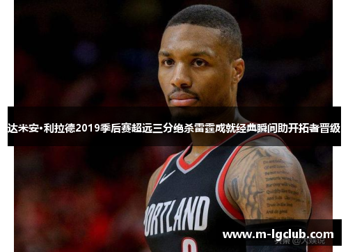 达米安·利拉德2019季后赛超远三分绝杀雷霆成就经典瞬间助开拓者晋级 达米安·利拉德2019季后赛超远三分绝杀雷霆成就经典瞬间助开拓者晋级