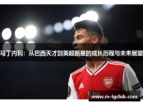 马丁内利:从巴西天才到英超新星的成长历程与未来展望 马丁内利:从巴西天才到英超新星的成长历程与未来展望