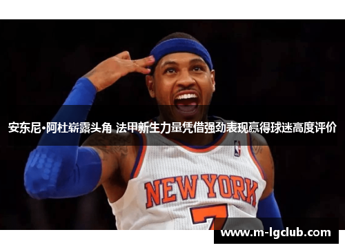 安东尼·阿杜崭露头角 法甲新生力量凭借强劲表现赢得球迷高度评价 安东尼·阿杜崭露头角 法甲新生力量凭借强劲表现赢得球迷高度评价