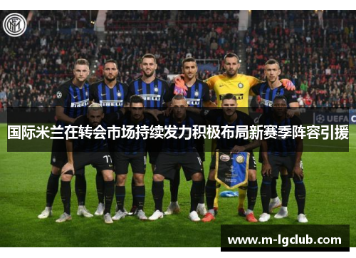 国际米兰在转会市场持续发力积极布局新赛季阵容引援
