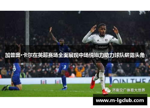 加普奥·卡尔在英超赛场全面展现中场统治力助力球队崭露头角 加普奥·卡尔在英超赛场全面展现中场统治力助力球队崭露头角