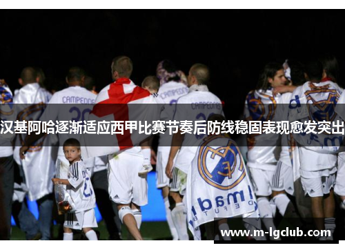 汉基阿哈逐渐适应西甲比赛节奏后防线稳固表现愈发突出 汉基阿哈逐渐适应西甲比赛节奏后防线稳固表现愈发突出