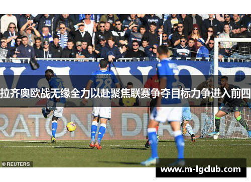 拉齐奥欧战无缘全力以赴聚焦联赛争夺目标力争进入前四