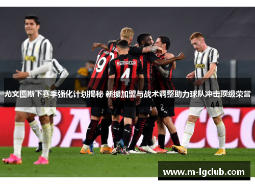 尤文图斯下赛季强化计划揭秘 新援加盟与战术调整助力球队冲击顶级荣誉 尤文图斯下赛季强化计划揭秘 新援加盟与战术调整助力球队冲击顶级荣誉