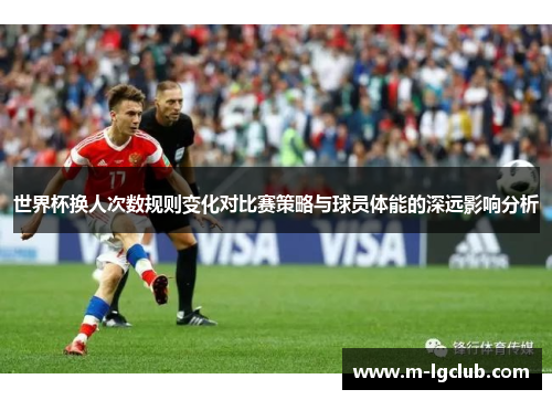 世界杯换人次数规则变化对比赛策略与球员体能的深远影响分析