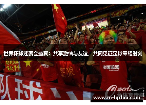 世界杯球迷聚会盛宴：共享激情与友谊，共同见证足球荣耀时刻