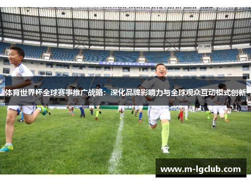 体育世界杯全球赛事推广战略:深化品牌影响力与全球观众互动模式创新 体育世界杯全球赛事推广战略:深化品牌影响力与全球观众互动模式创新