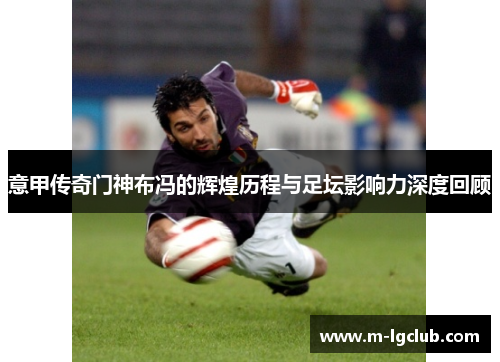 意甲传奇门神布冯的辉煌历程与足坛影响力深度回顾 意甲传奇门神布冯的辉煌历程与足坛影响力深度回顾