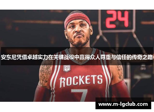 安东尼凭借卓越实力在关键战役中赢得众人尊重与信任的传奇之路