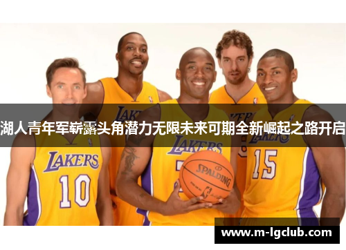 湖人青年军崭露头角潜力无限未来可期全新崛起之路开启 湖人青年军崭露头角潜力无限未来可期全新崛起之路开启