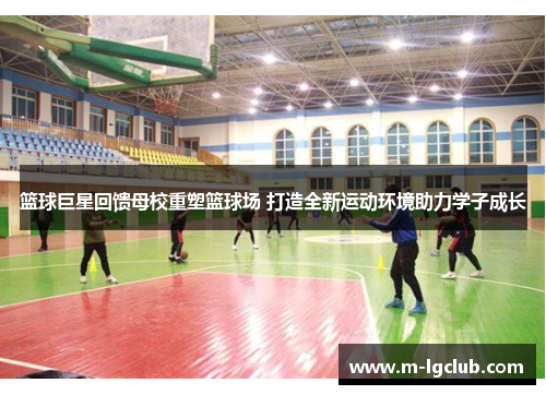 篮球巨星回馈母校重塑篮球场 打造全新运动环境助力学子成长 篮球巨星回馈母校重塑篮球场 打造全新运动环境助力学子成长