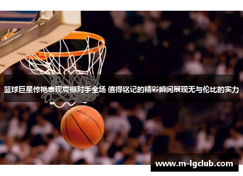 篮球巨星惊艳表现震撼对手全场 值得铭记的精彩瞬间展现无与伦比的实力 篮球巨星惊艳表现震撼对手全场 值得铭记的精彩瞬间展现无与伦比的实力