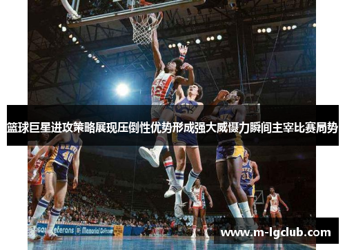 篮球巨星进攻策略展现压倒性优势形成强大威慑力瞬间主宰比赛局势 篮球巨星进攻策略展现压倒性优势形成强大威慑力瞬间主宰比赛局势