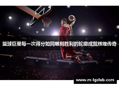 篮球巨星每一次得分如同雕刻胜利的轮廓成就辉煌传奇