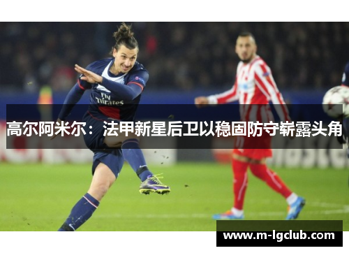 高尔阿米尔:法甲新星后卫以稳固防守崭露头角 高尔阿米尔:法甲新星后卫以稳固防守崭露头角
