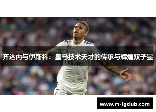齐达内与伊斯科：皇马技术天才的传承与辉煌双子星
