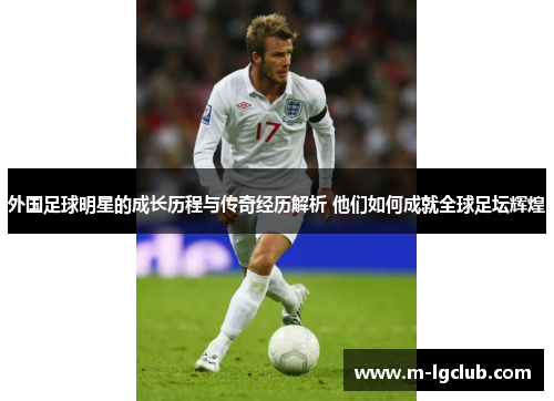 外国足球明星的成长历程与传奇经历解析 他们如何成就全球足坛辉煌 外国足球明星的成长历程与传奇经历解析 他们如何成就全球足坛辉煌