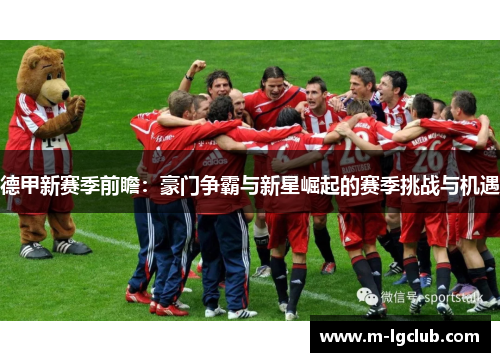 德甲新赛季前瞻:豪门争霸与新星崛起的赛季挑战与机遇 德甲新赛季前瞻:豪门争霸与新星崛起的赛季挑战与机遇