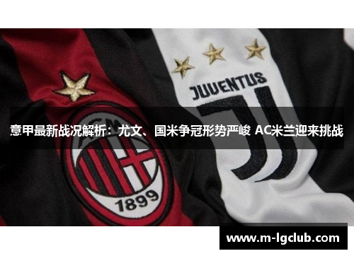 意甲最新战况解析:尤文、国米争冠形势严峻 AC米兰迎来挑战 意甲最新战况解析:尤文、国米争冠形势严峻 AC米兰迎来挑战