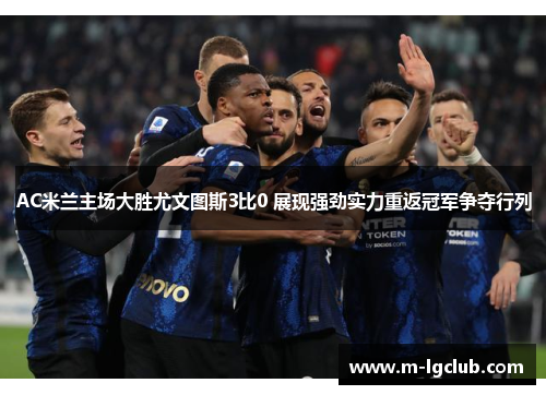 AC米兰主场大胜尤文图斯3比0 展现强劲实力重返冠军争夺行列 AC米兰主场大胜尤文图斯3比0 展现强劲实力重返冠军争夺行列