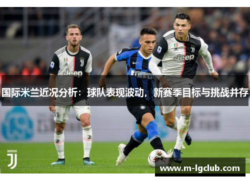 国际米兰近况分析：球队表现波动，新赛季目标与挑战并存