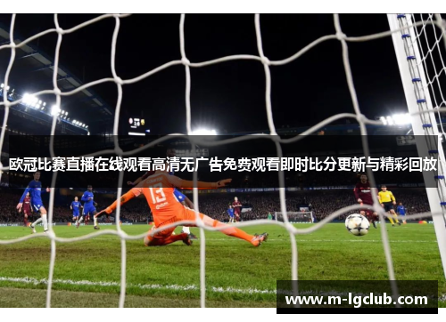 欧冠比赛直播在线观看高清无广告免费观看即时比分更新与精彩回放
