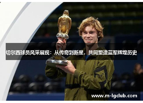 切尔西球员风采展现:从传奇到新星,共同塑造蓝军辉煌历史 切尔西球员风采展现:从传奇到新星,共同塑造蓝军辉煌历史