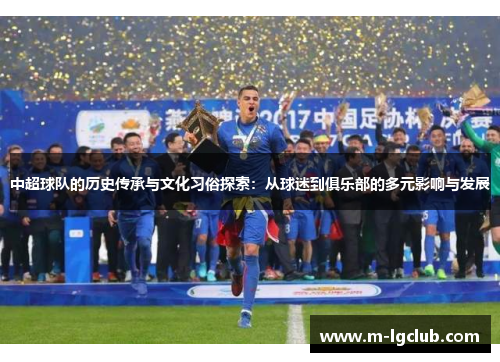 中超球队的历史传承与文化习俗探索:从球迷到俱乐部的多元影响与发展 中超球队的历史传承与文化习俗探索:从球迷到俱乐部的多元影响与发展