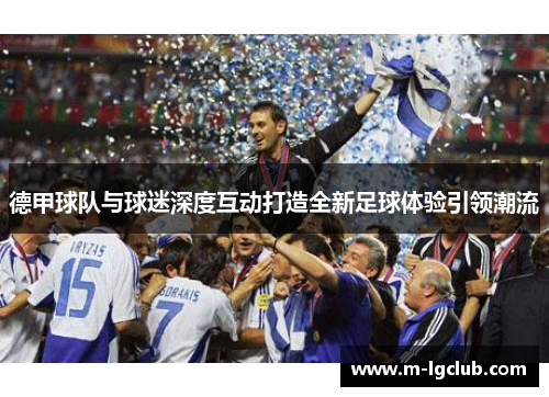 德甲球队与球迷深度互动打造全新足球体验引领潮流 德甲球队与球迷深度互动打造全新足球体验引领潮流