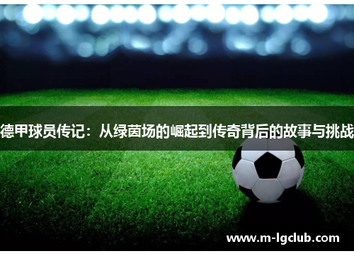 德甲球员传记:从绿茵场的崛起到传奇背后的故事与挑战 德甲球员传记:从绿茵场的崛起到传奇背后的故事与挑战