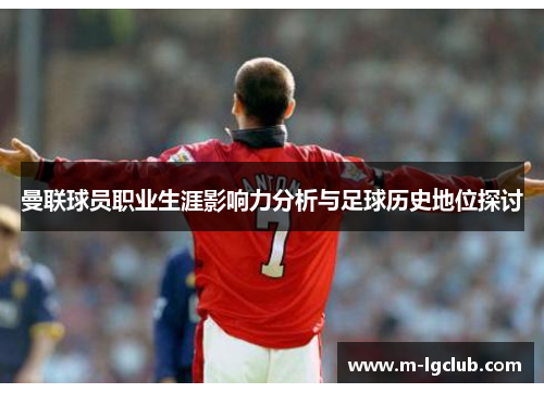 曼联球员职业生涯影响力分析与足球历史地位探讨 曼联球员职业生涯影响力分析与足球历史地位探讨