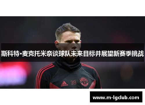 斯科特·麦克托米奈谈球队未来目标并展望新赛季挑战