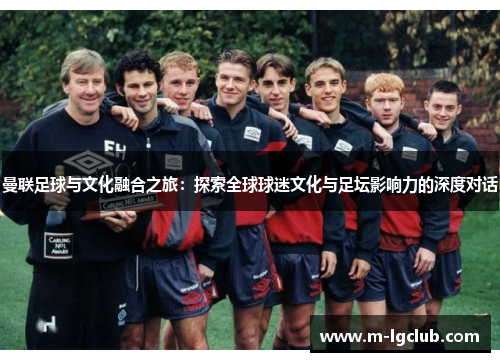 曼联足球与文化融合之旅:探索全球球迷文化与足坛影响力的深度对话 曼联足球与文化融合之旅:探索全球球迷文化与足坛影响力的深度对话