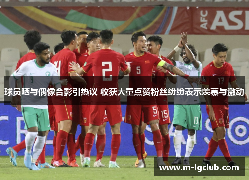 球员晒与偶像合影引热议 收获大量点赞粉丝纷纷表示羡慕与激动 球员晒与偶像合影引热议 收获大量点赞粉丝纷纷表示羡慕与激动