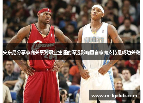 安东尼分享家庭关系对职业生涯的深远影响直言家庭支持是成功关键