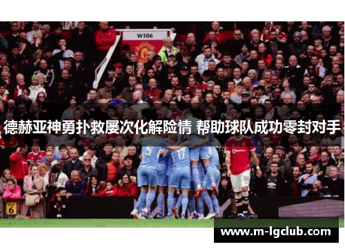 德赫亚神勇扑救屡次化解险情 帮助球队成功零封对手